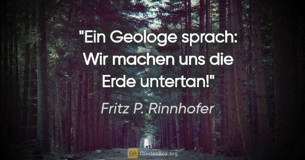 Fritz P. Rinnhofer Zitat: "Ein Geologe sprach: "Wir machen uns die Erde untertan!""