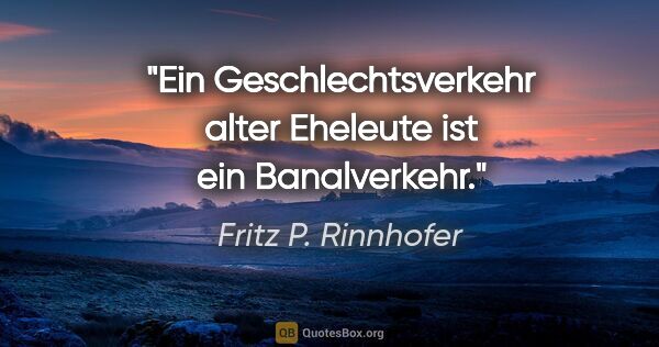 Fritz P. Rinnhofer Zitat: "Ein Geschlechtsverkehr alter Eheleute ist ein Banalverkehr."