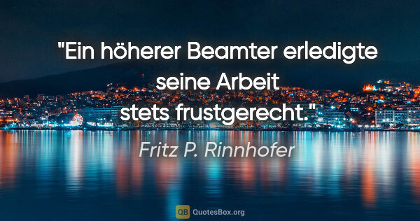 Fritz P. Rinnhofer Zitat: "Ein höherer Beamter erledigte seine Arbeit stets frustgerecht."