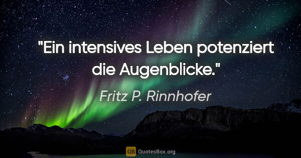 Fritz P. Rinnhofer Zitat: "Ein intensives Leben potenziert die Augenblicke."