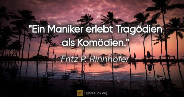 Fritz P. Rinnhofer Zitat: "Ein Maniker erlebt Tragödien als Komödien."