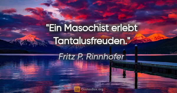 Fritz P. Rinnhofer Zitat: "Ein Masochist erlebt Tantalusfreuden."