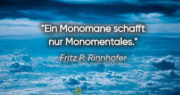 Fritz P. Rinnhofer Zitat: "Ein Monomane schafft nur Monomentales."