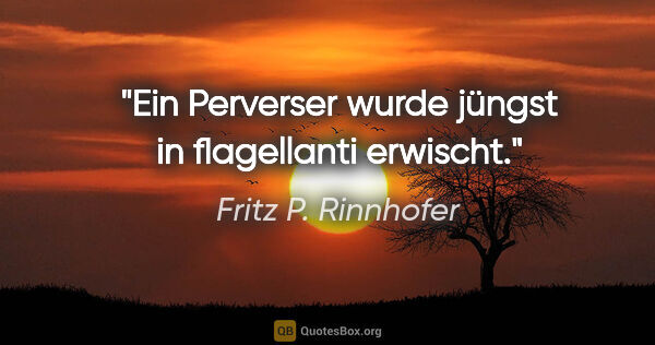Fritz P. Rinnhofer Zitat: "Ein Perverser wurde jüngst in flagellanti erwischt."