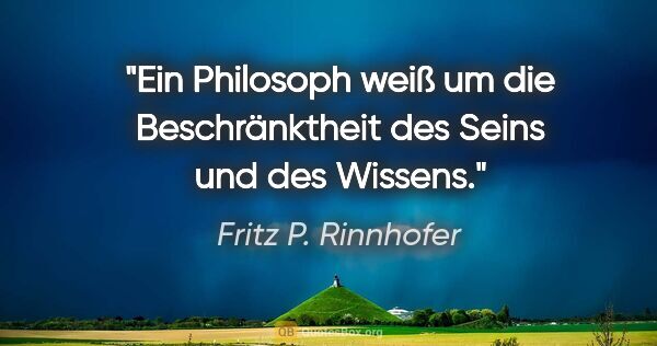 Fritz P. Rinnhofer Zitat: "Ein Philosoph weiß um die Beschränktheit des Seins und des..."