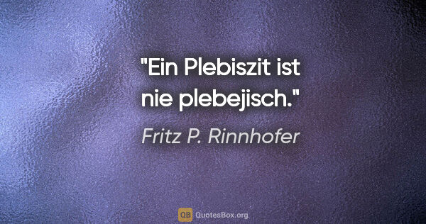 Fritz P. Rinnhofer Zitat: "Ein Plebiszit ist nie plebejisch."