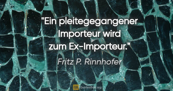 Fritz P. Rinnhofer Zitat: "Ein pleitegegangener Importeur wird zum Ex-Importeur."