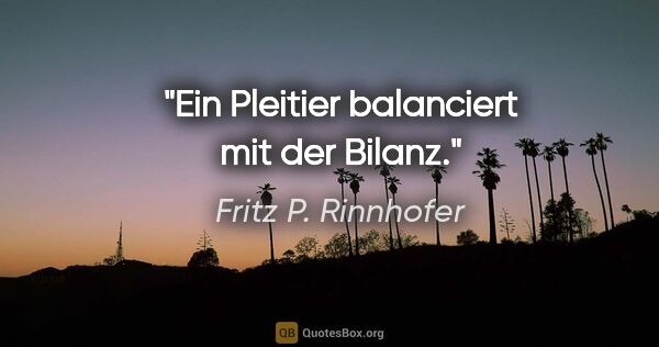 Fritz P. Rinnhofer Zitat: "Ein Pleitier balanciert mit der Bilanz."