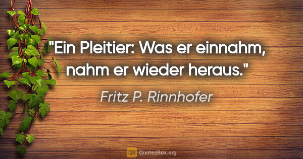 Fritz P. Rinnhofer Zitat: "Ein Pleitier: Was er einnahm, nahm er wieder heraus."