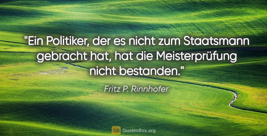 Fritz P. Rinnhofer Zitat: "Ein Politiker, der es nicht zum Staatsmann gebracht hat, hat..."