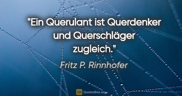 Fritz P. Rinnhofer Zitat: "Ein Querulant ist Querdenker und Querschläger zugleich."