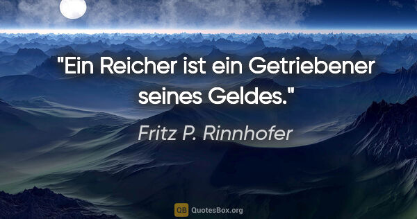Fritz P. Rinnhofer Zitat: "Ein Reicher ist ein Getriebener seines Geldes."