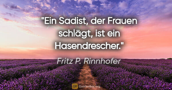 Fritz P. Rinnhofer Zitat: "Ein Sadist, der Frauen schlägt, ist ein "Hasendrescher"."