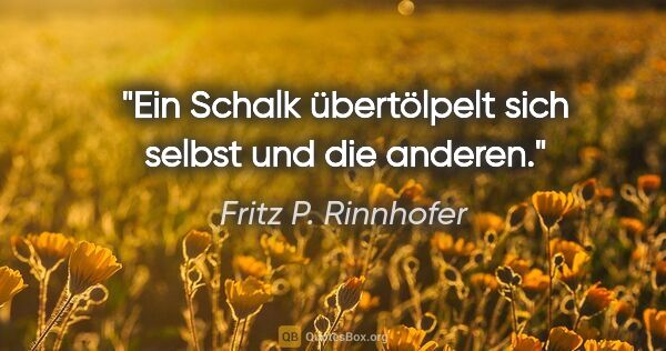 Fritz P. Rinnhofer Zitat: "Ein Schalk übertölpelt sich selbst und die anderen."
