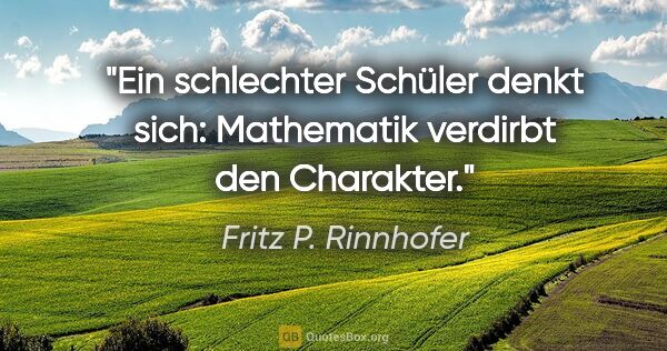 Fritz P. Rinnhofer Zitat: "Ein schlechter Schüler denkt sich: Mathematik verdirbt den..."