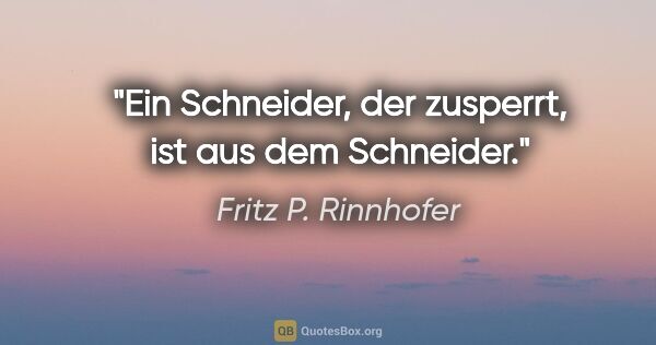 Fritz P. Rinnhofer Zitat: "Ein Schneider, der zusperrt, ist aus dem Schneider."