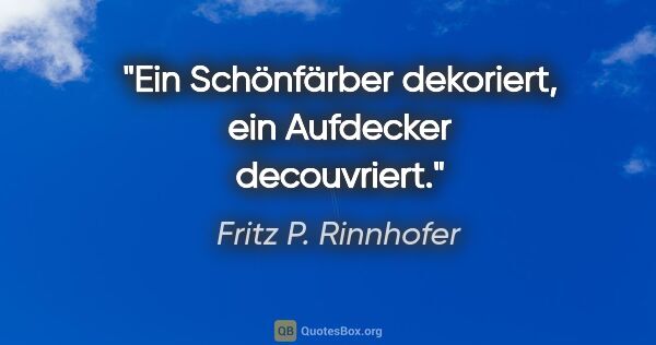 Fritz P. Rinnhofer Zitat: "Ein Schönfärber dekoriert, ein Aufdecker decouvriert."