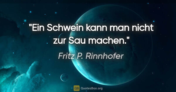 Fritz P. Rinnhofer Zitat: "Ein Schwein kann man nicht zur "Sau" machen."