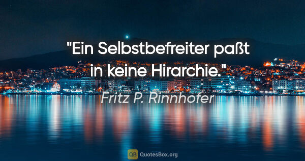 Fritz P. Rinnhofer Zitat: "Ein Selbstbefreiter paßt in keine Hirarchie."