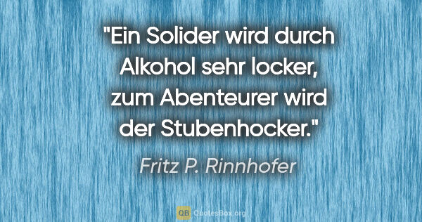 Fritz P. Rinnhofer Zitat: "Ein Solider wird durch Alkohol sehr locker, zum Abenteurer..."