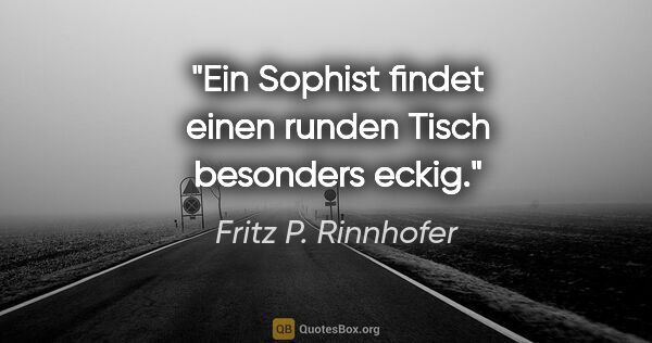 Fritz P. Rinnhofer Zitat: "Ein Sophist findet einen runden Tisch besonders eckig."