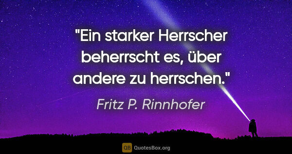 Fritz P. Rinnhofer Zitat: "Ein starker Herrscher beherrscht es, über andere zu herrschen."