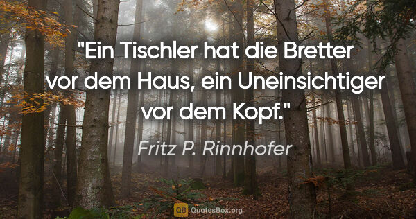 Fritz P. Rinnhofer Zitat: "Ein Tischler hat die Bretter vor dem Haus, ein Uneinsichtiger..."