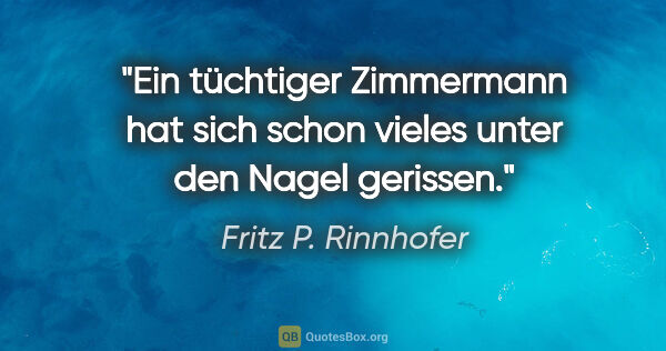 Fritz P. Rinnhofer Zitat: "Ein tüchtiger Zimmermann hat sich schon vieles unter den Nagel..."