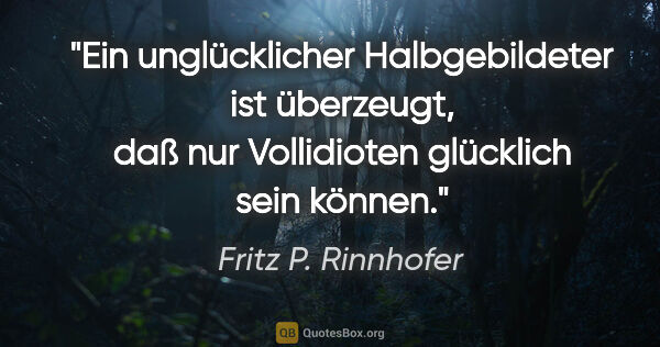 Fritz P. Rinnhofer Zitat: "Ein unglücklicher Halbgebildeter ist überzeugt, daß nur..."