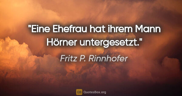 Fritz P. Rinnhofer Zitat: "Eine Ehefrau hat ihrem Mann Hörner untergesetzt."