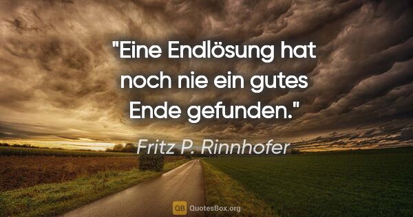 Fritz P. Rinnhofer Zitat: "Eine Endlösung hat noch nie ein gutes Ende gefunden."