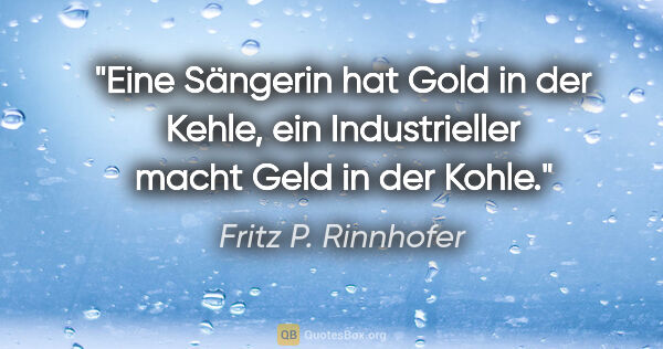 Fritz P. Rinnhofer Zitat: "Eine Sängerin hat Gold in der Kehle, ein Industrieller macht..."