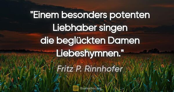 Fritz P. Rinnhofer Zitat: "Einem besonders potenten Liebhaber singen die beglückten Damen..."