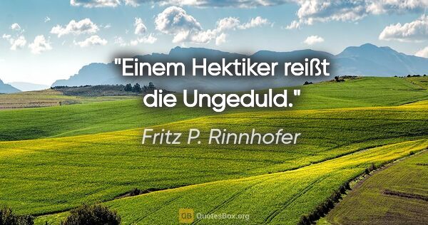 Fritz P. Rinnhofer Zitat: "Einem Hektiker reißt die Ungeduld."