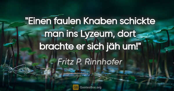 Fritz P. Rinnhofer Zitat: "Einen faulen Knaben schickte man ins Lyzeum, dort brachte er..."