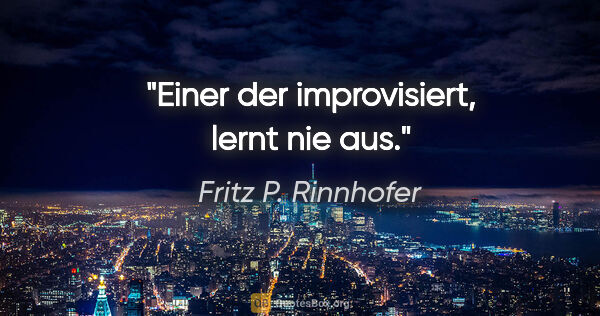Fritz P. Rinnhofer Zitat: "Einer der improvisiert, lernt nie aus."