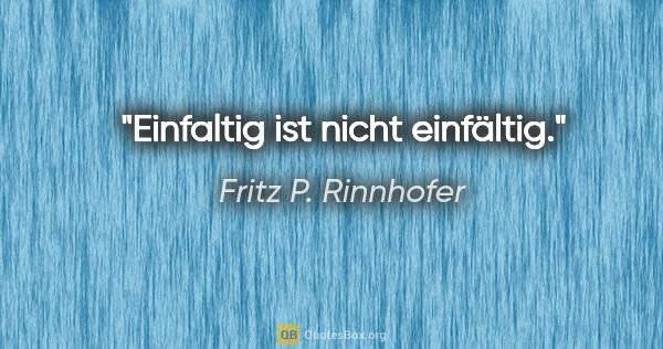 Fritz P. Rinnhofer Zitat: "Einfaltig ist nicht einfältig."