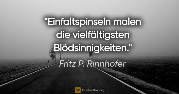 Fritz P. Rinnhofer Zitat: "Einfaltspinseln malen die vielfältigsten Blödsinnigkeiten."