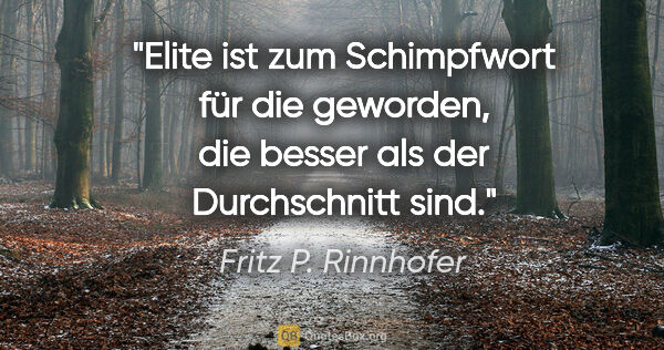 Fritz P. Rinnhofer Zitat: "Elite ist zum Schimpfwort für die geworden, die besser als der..."