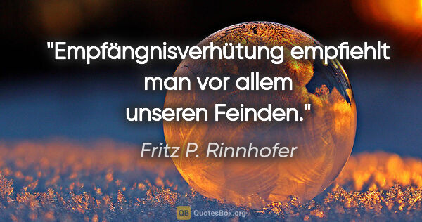 Fritz P. Rinnhofer Zitat: "Empfängnisverhütung empfiehlt man vor allem unseren Feinden."