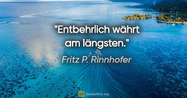 Fritz P. Rinnhofer Zitat: "Entbehrlich währt am längsten."