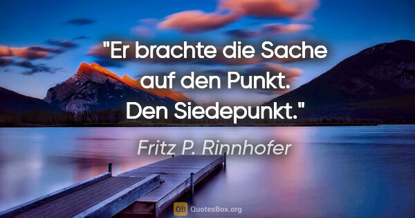 Fritz P. Rinnhofer Zitat: "Er brachte die Sache auf den Punkt. Den Siedepunkt."