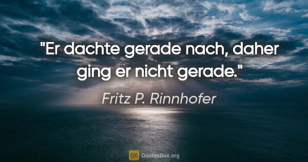 Fritz P. Rinnhofer Zitat: "Er dachte gerade nach, daher ging er nicht gerade."