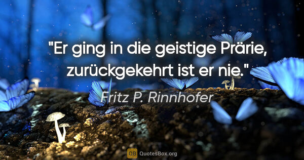 Fritz P. Rinnhofer Zitat: "Er ging in die geistige Prärie, zurückgekehrt ist er nie."