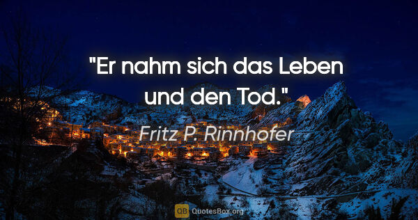 Fritz P. Rinnhofer Zitat: "Er nahm sich das Leben und den Tod."