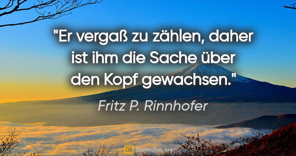 Fritz P. Rinnhofer Zitat: "Er vergaß zu zählen, daher ist ihm die Sache über den Kopf..."