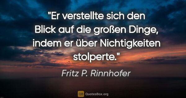Fritz P. Rinnhofer Zitat: "Er verstellte sich den Blick auf die großen Dinge, indem er..."