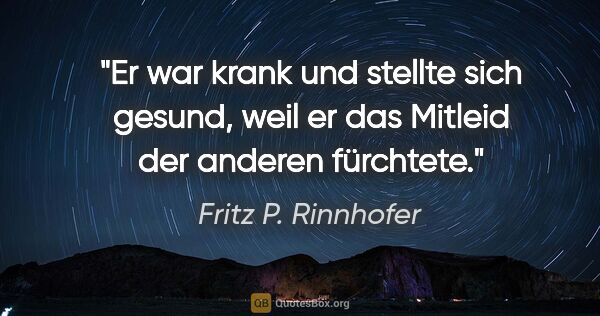 Fritz P. Rinnhofer Zitat: "Er war krank und stellte sich gesund, weil er das Mitleid der..."