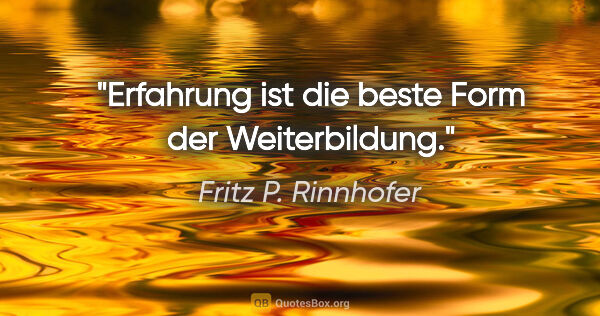 Fritz P. Rinnhofer Zitat: "Erfahrung ist die beste Form der Weiterbildung."