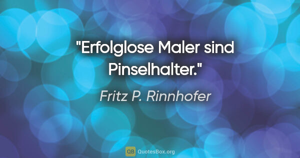 Fritz P. Rinnhofer Zitat: "Erfolglose Maler sind Pinselhalter."